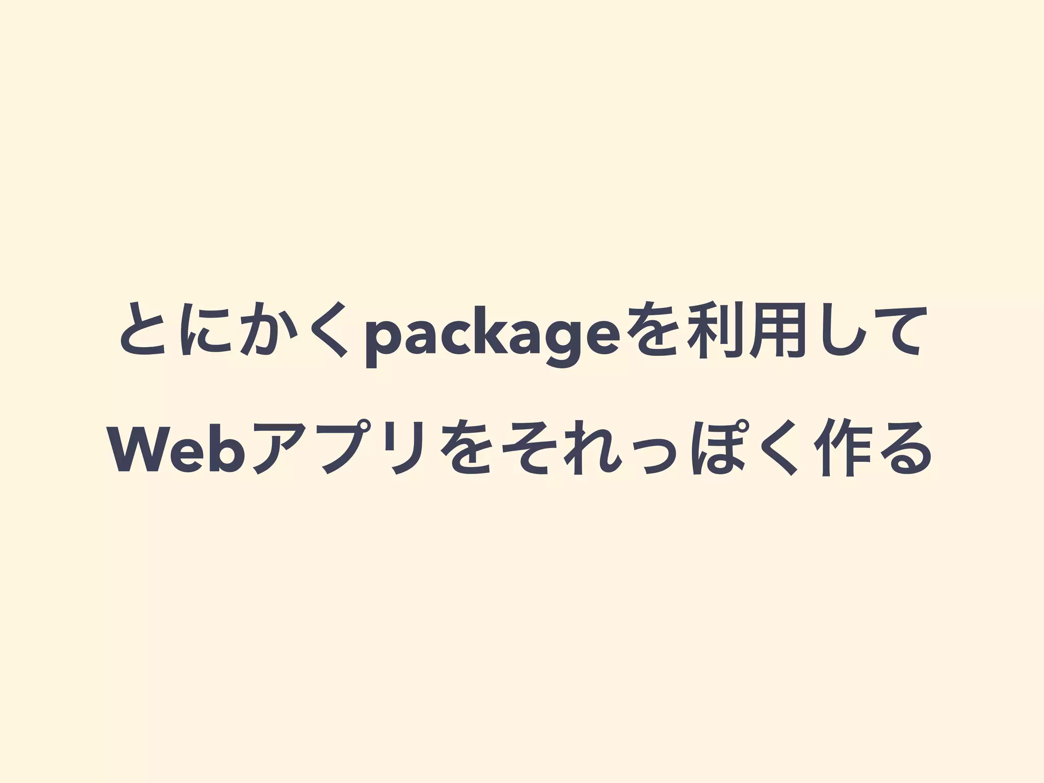 とにかくpackageを利用して 
Webアプリをそれっぽく作る 
 