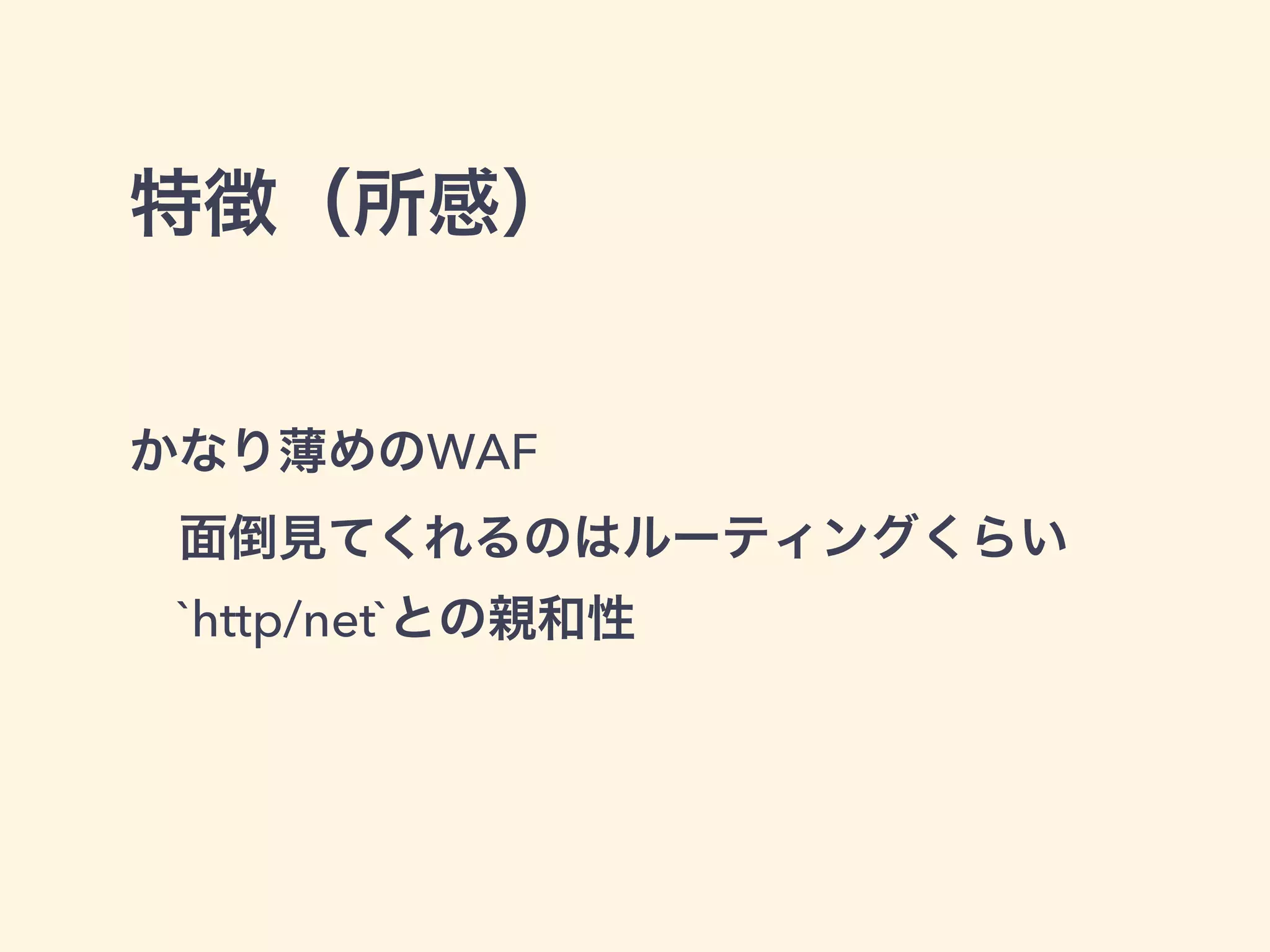 特徴（所感） 
かなり薄めのWAF 
　面倒見てくれるのはルーティングくらい 
　`http/net`との親和性 
 