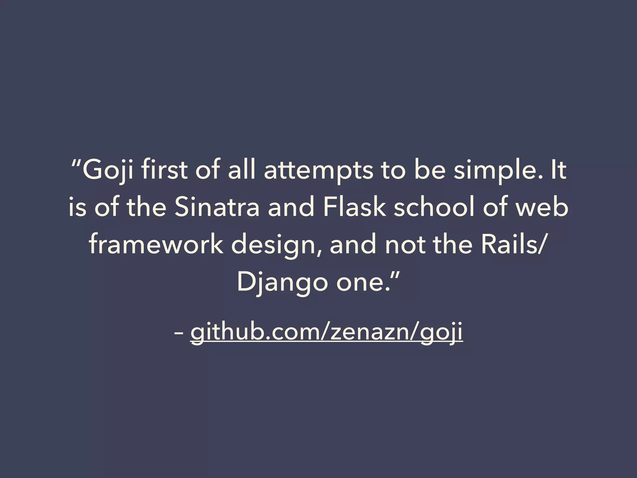 “Goji first of all attempts to be simple. It 
is of the Sinatra and Flask school of web 
framework design, and not the Rails/ 
Django one.” 
– github.com/zenazn/goji 
 