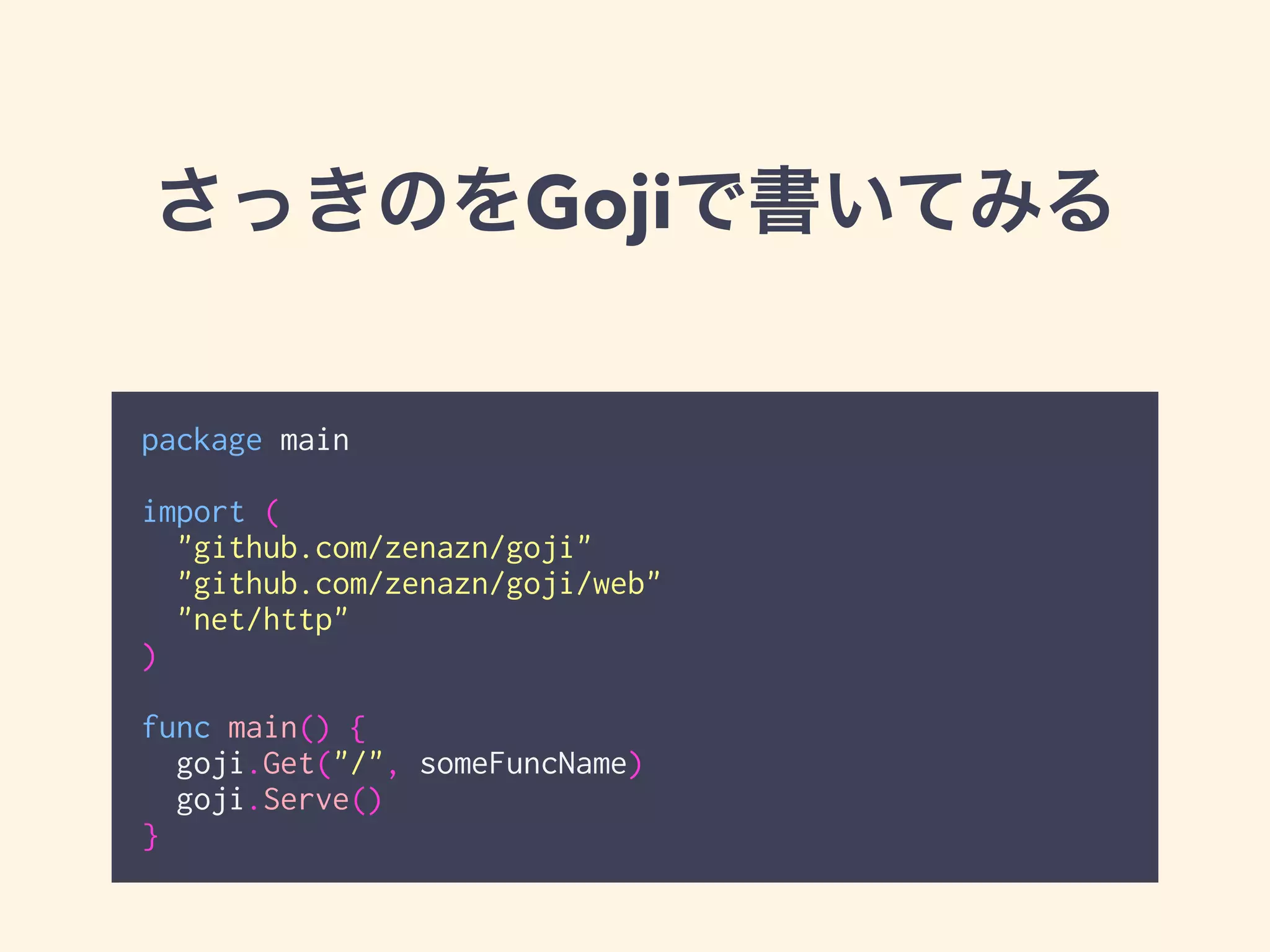 さっきのをGojiで書いてみる 
package main 
! 
import ( 
"github.com/zenazn/goji" 
"github.com/zenazn/goji/web" 
"net/http" 
) 
! 
func main() { 
goji.Get("/", someFuncName) 
goji.Serve() 
} 
 