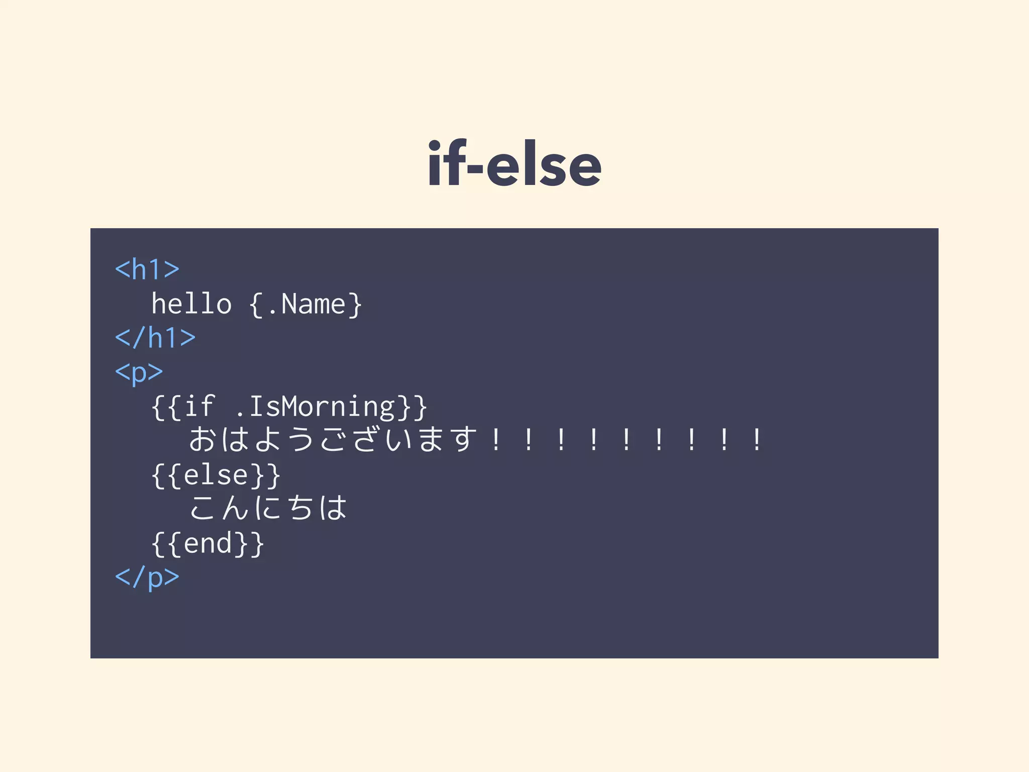 if-else 
<h1> 
hello {{.Name}} 
</h1> 
<p> 
{{if .IsMorning}} 
おはようございます！！！！！！！！！ 
{{else}} 
こんにちは 
{{end}} 
</p> 
 