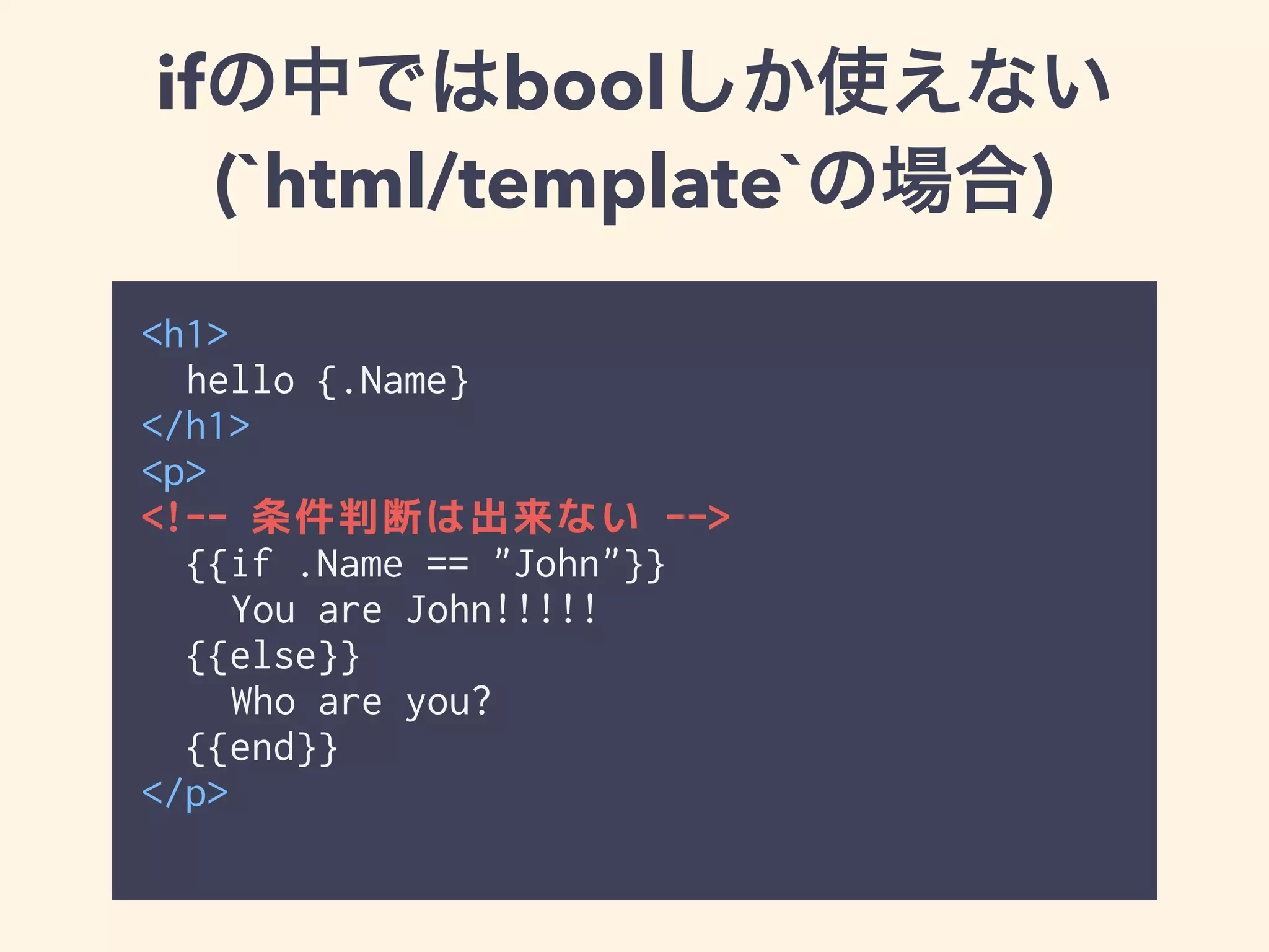 ifの中ではboolしか使えない 
(`html/template`の場合) 
<h1> 
hello {{.Name}} 
</h1> 
<p> 
<!-- 条件判断は出来ない --> 
{{if .Name == "John"}} 
You are John!!!!! 
{{else}} 
Who are you? 
{{end}} 
</p> 
 