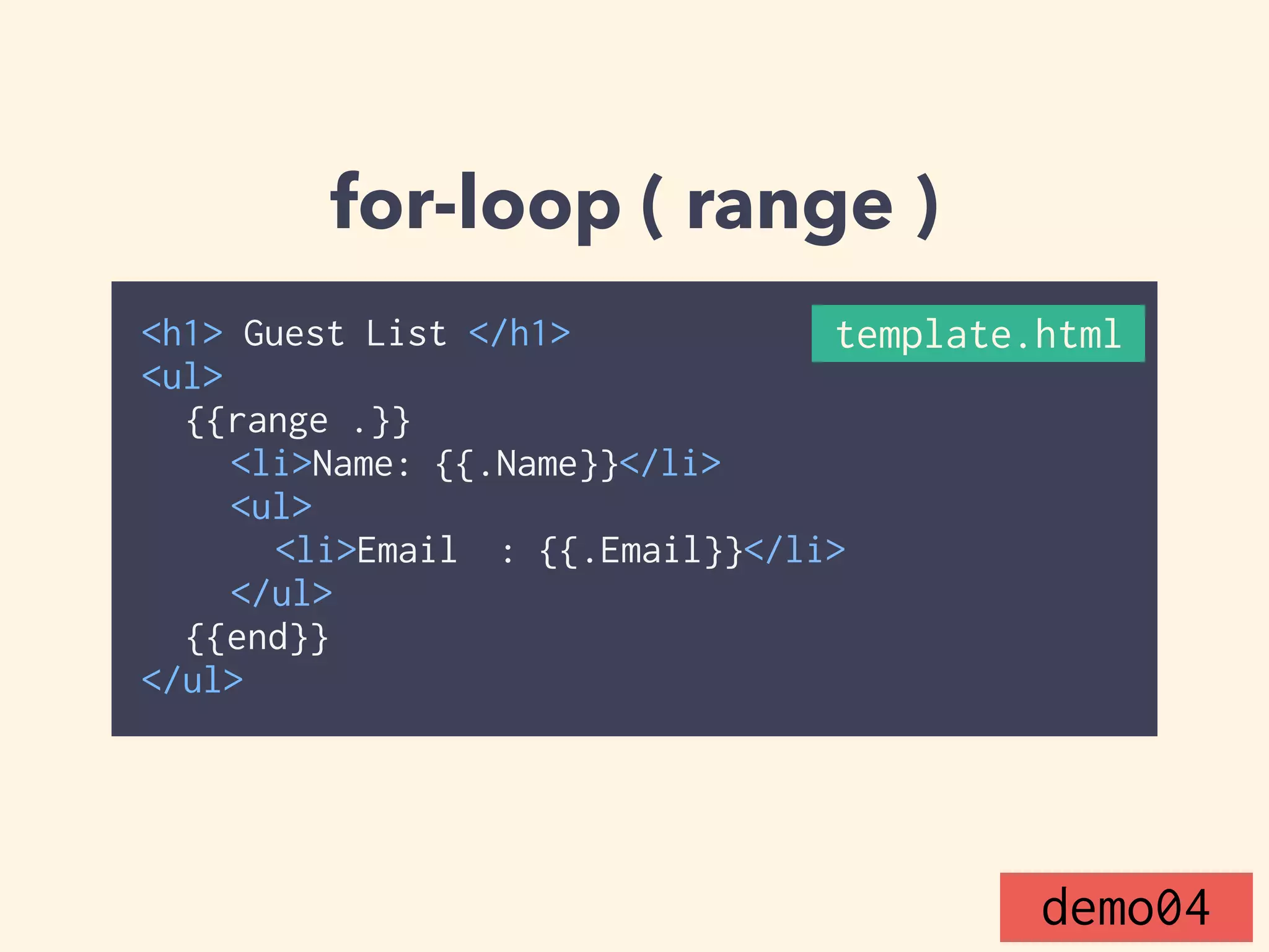 for-loop ( range ) 
<h1> Guest List </h1> 
<ul> 
{{range .}} 
template.html 
<li>Name: {{.Name}}</li> 
<ul> 
<li>Email : {{.Email}}</li> 
</ul> 
{{end}} 
</ul> 
demo04 
 