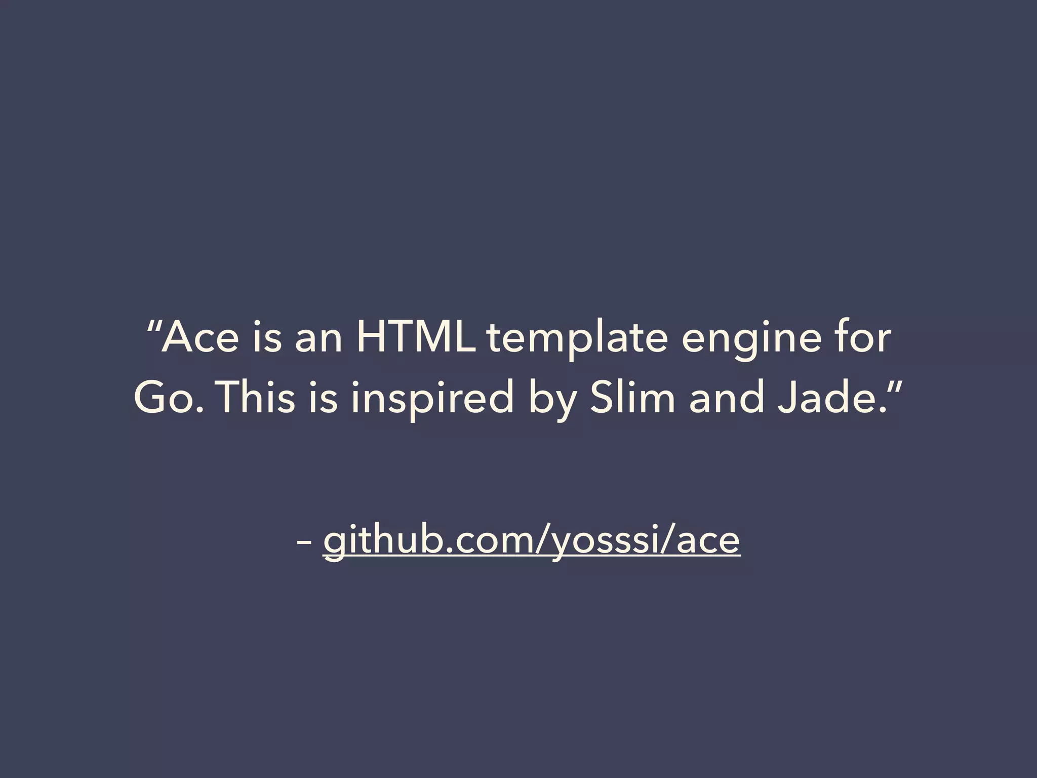 “Ace is an HTML template engine for 
Go. This is inspired by Slim and Jade.” 
– github.com/yosssi/ace 
 