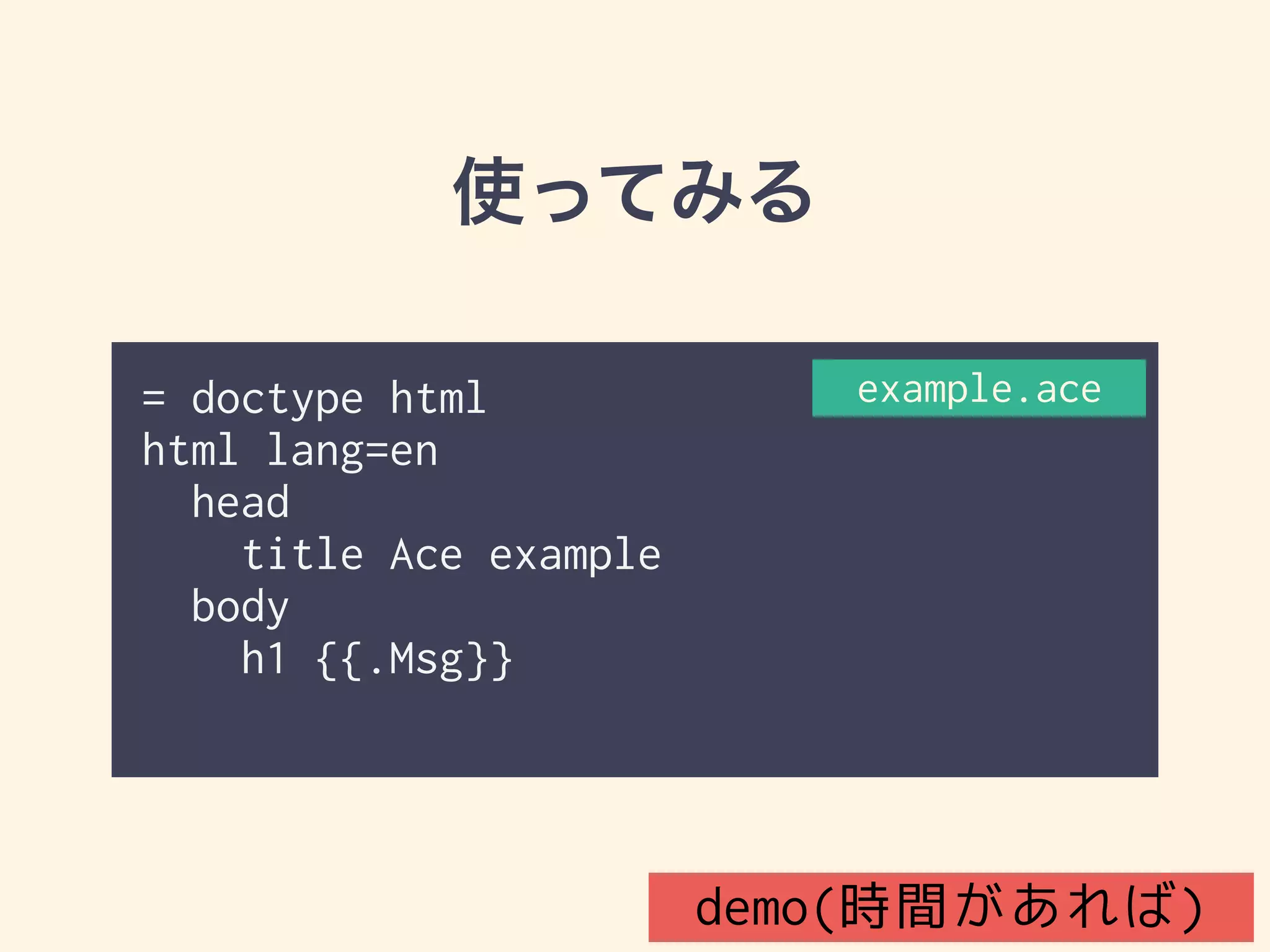 使ってみる 
= doctype html 
html lang=en 
head 
title Ace example 
body 
h1 {{.Msg}} 
example.ace 
demo(時間があれば) 
 