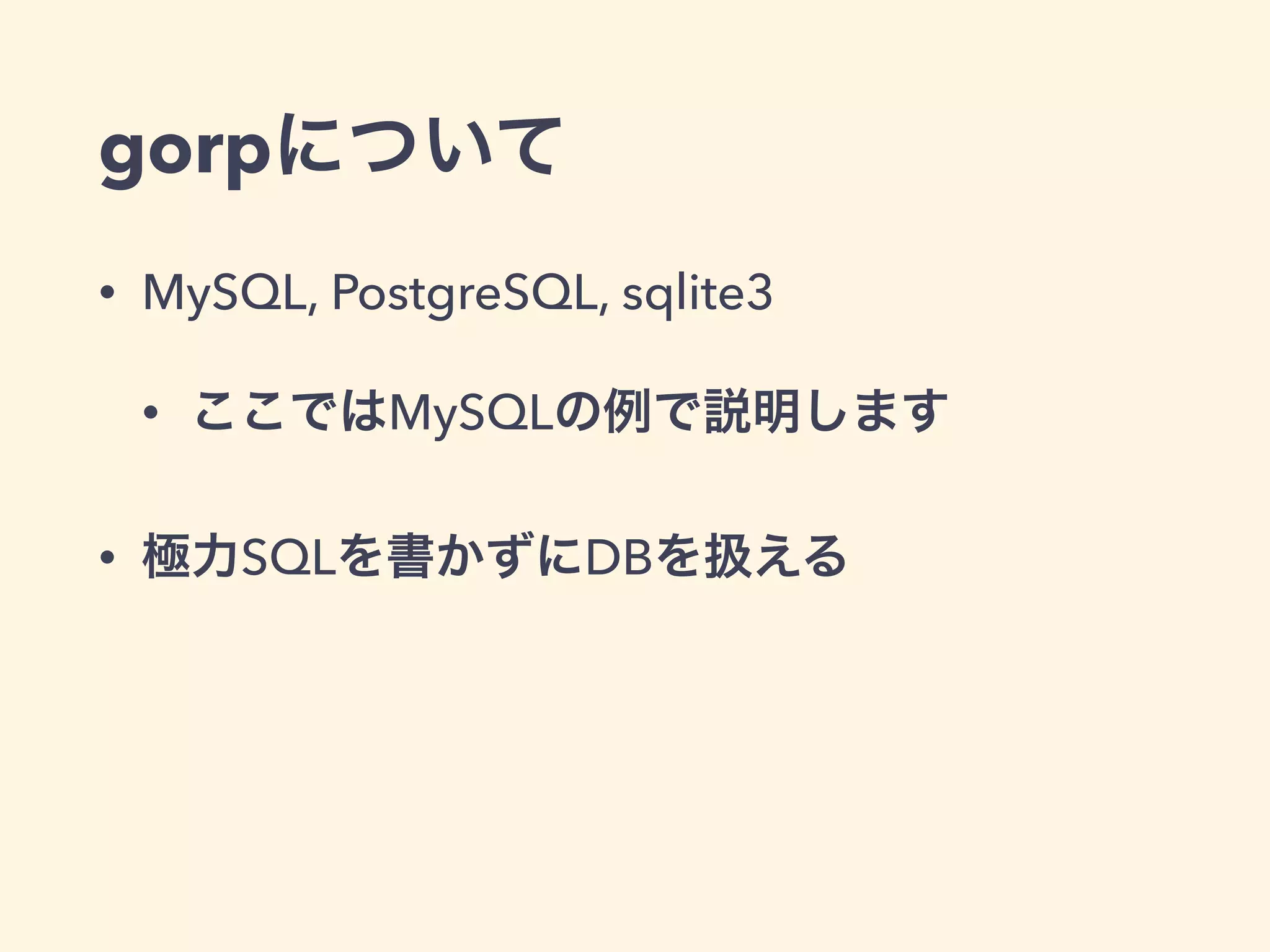 gorpについて 
• MySQL, PostgreSQL, sqlite3 
• ここではMySQLの例で説明します 
• 極力SQLを書かずにDBを扱える 
 
