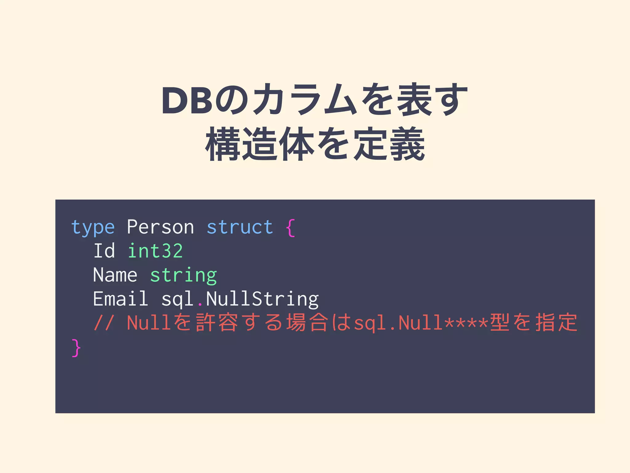 DBのカラムを表す 
構造体を定義 
type Person struct { 
Id int32 
Name string 
Email sql.NullString 
// Nullを許容する場合はsql.Null****型を指定 
} 
 