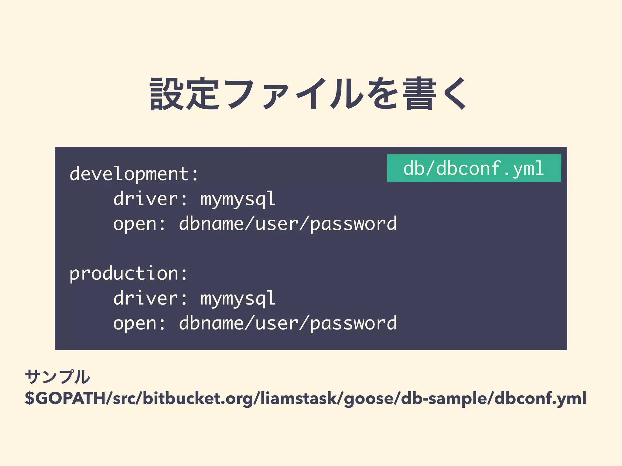 設定ファイルを書く 
development: 
driver: mymysql 
open: dbname/user/password 
! 
production: 
driver: mymysql 
open: dbname/user/password 
db/dbconf.yml 
サンプル 
$GOPATH/src/bitbucket.org/liamstask/goose/db-sample/dbconf.yml 
 