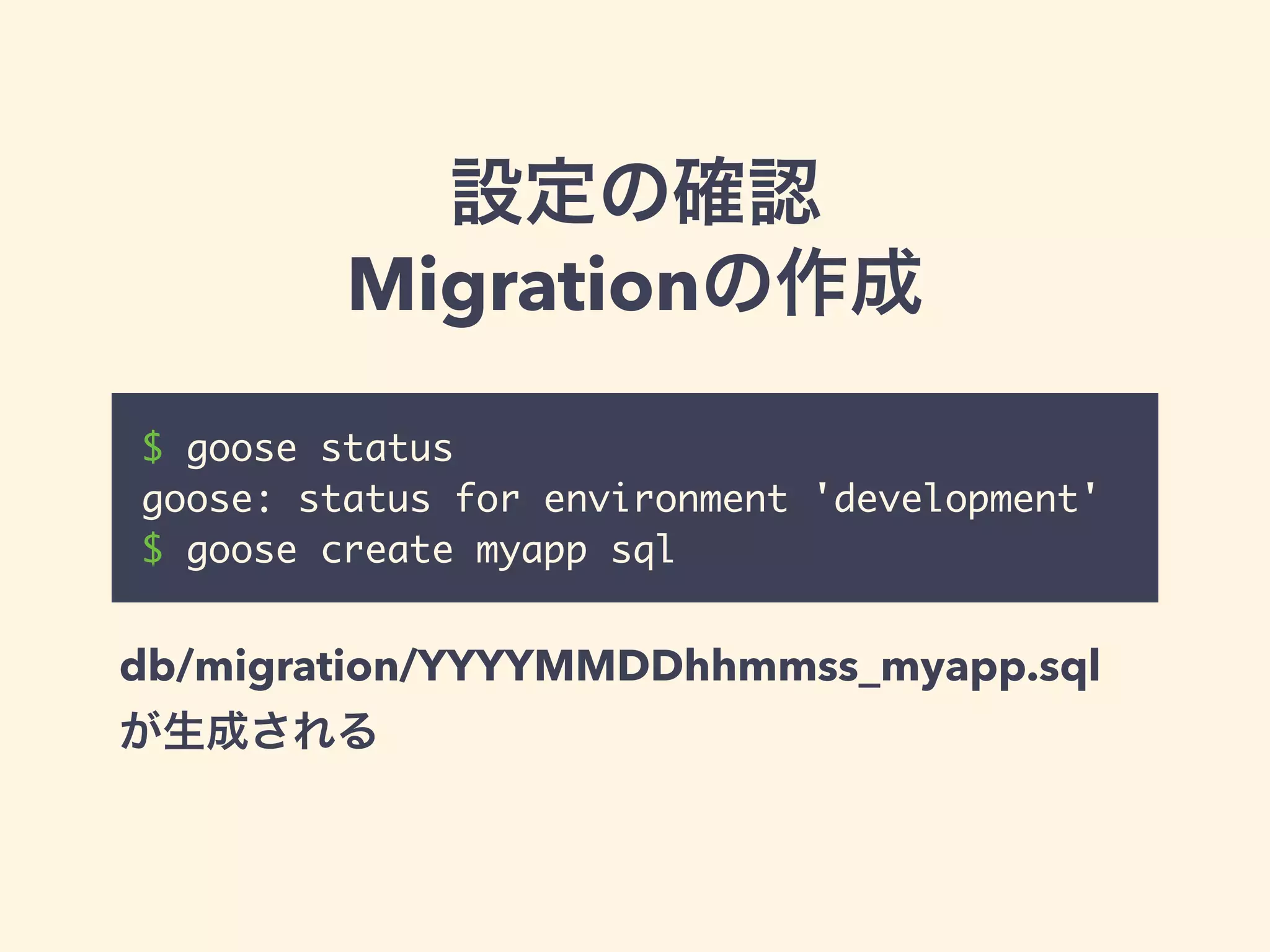 設定の確認 
Migrationの作成 
$ goose status 
goose: status for environment 'development' 
$ goose create myapp sql 
db/migration/YYYYMMDDhhmmss_myapp.sql 
!が生成される 
 