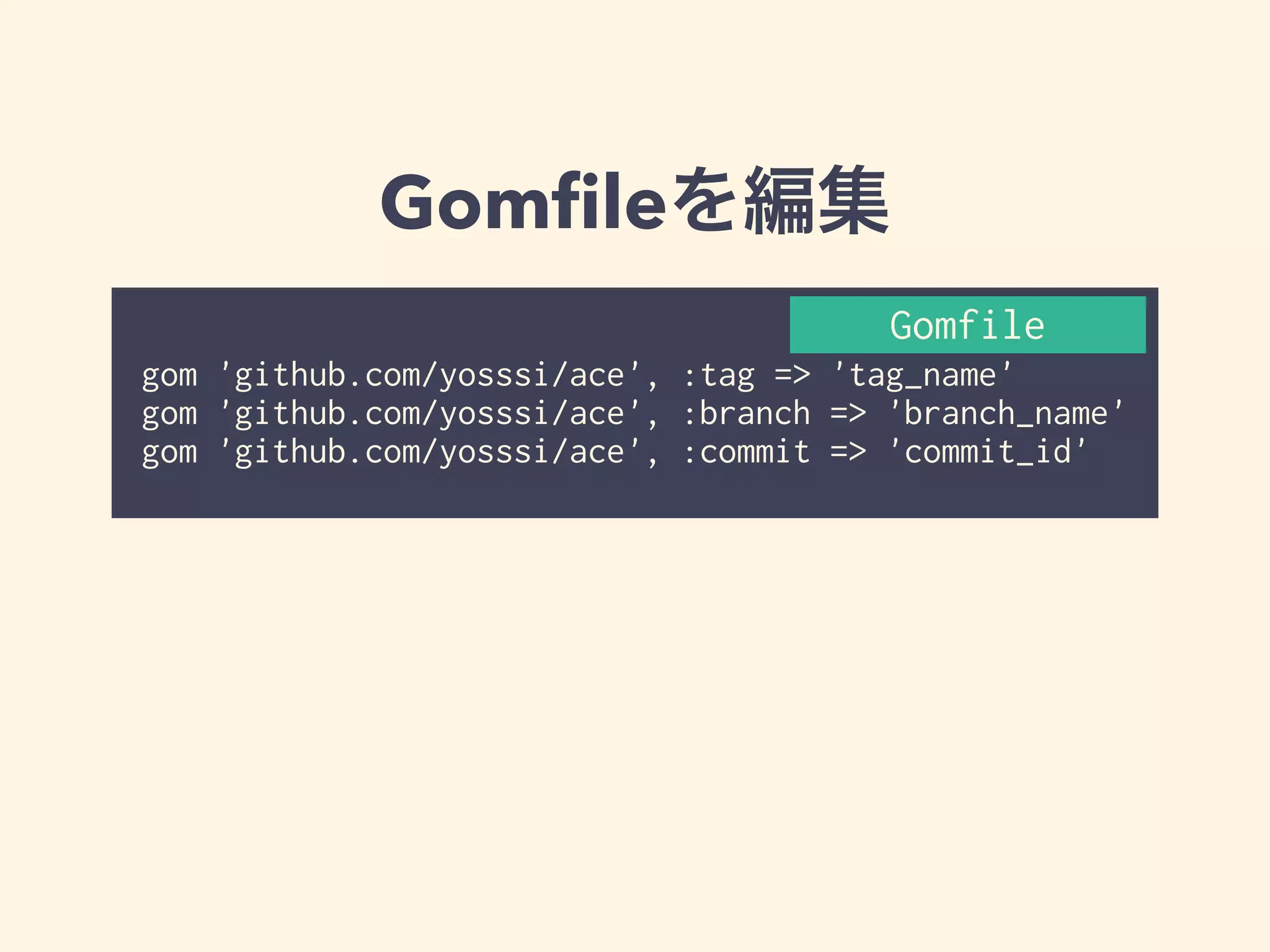 Gomfileを編集 
Gomfile 
! 
gom 'github.com/yosssi/ace', :tag => 'tag_name' 
gom 'github.com/yosssi/ace', :branch => 'branch_name' 
gom 'github.com/yosssi/ace', :commit => 'commit_id' 
 