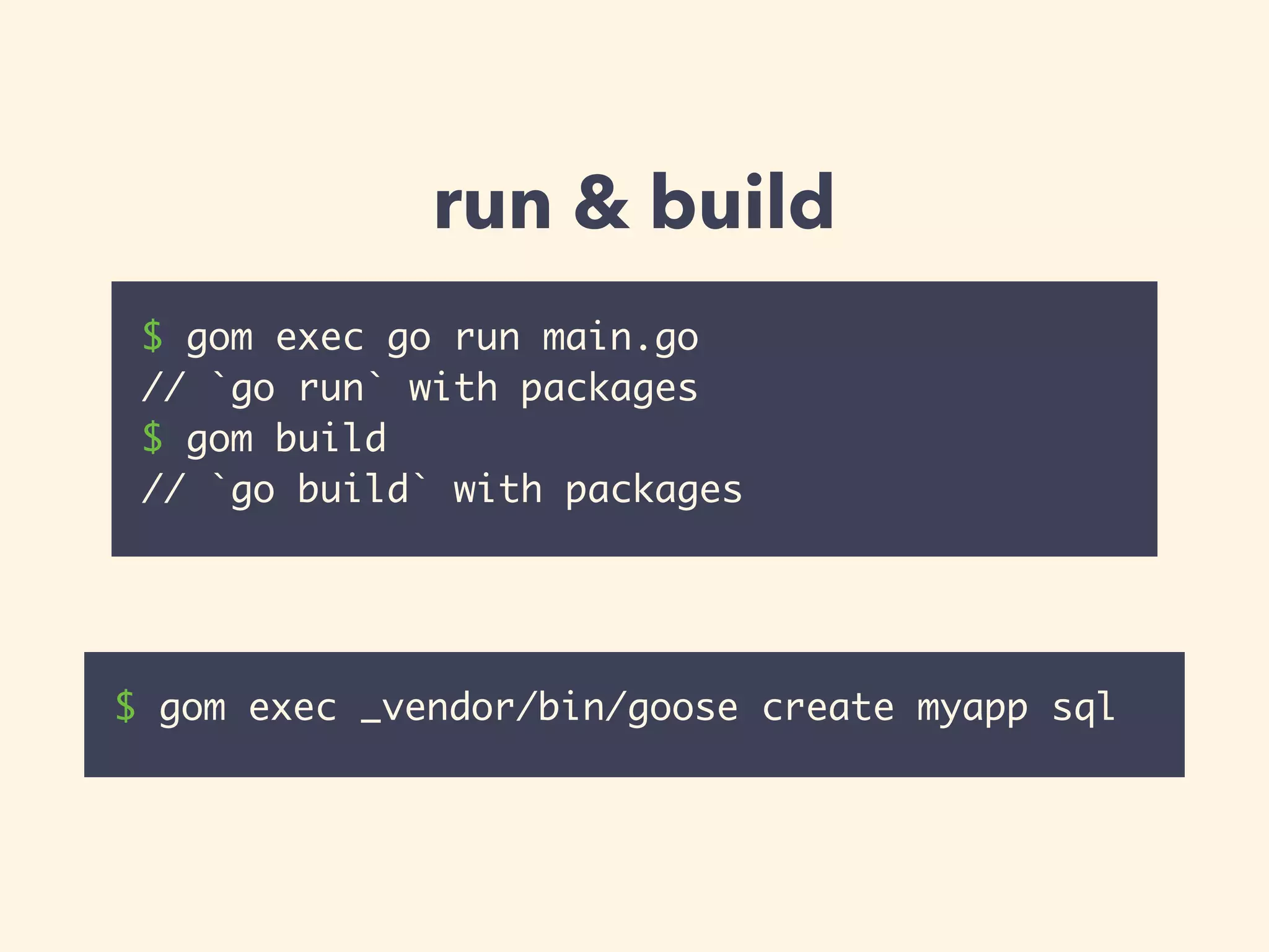 run & build 
$ gom exec go run main.go 
// `go run` with packages 
$ gom build 
// `go build` with packages 
$ gom exec _vendor/bin/goose create myapp sql 
 