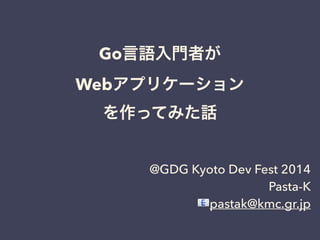 Go言語入門者が 
Webアプリケーション 
を作ってみた話 
@GDG Kyoto Dev Fest 2014 
Pasta-K 
pastak@kmc.gr.jp 
 