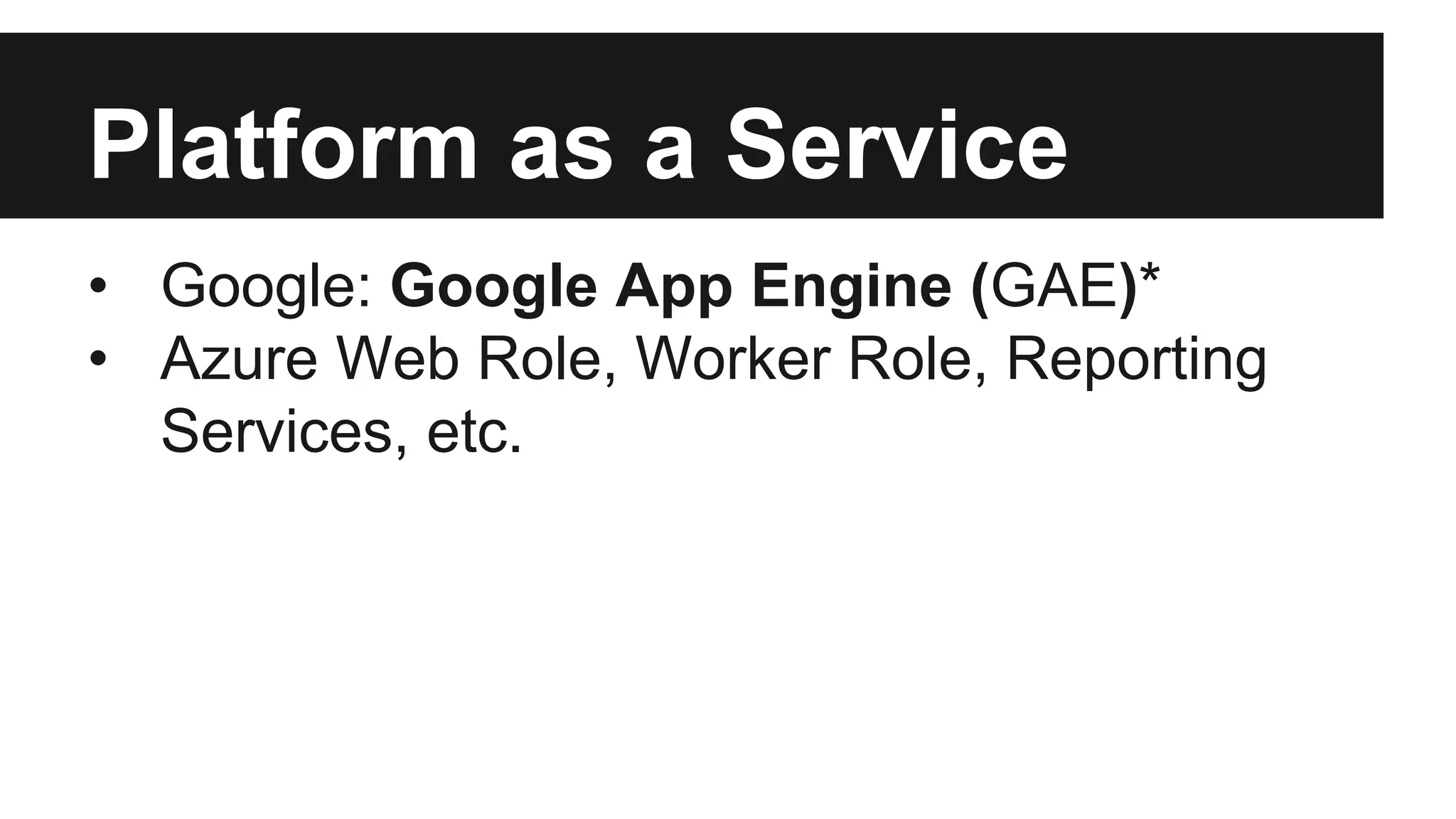 Platform as a Service 
• Google: Google App Engine (GAE)* 
• Azure Web Role, Worker Role, Reporting 
Services, etc. 
 