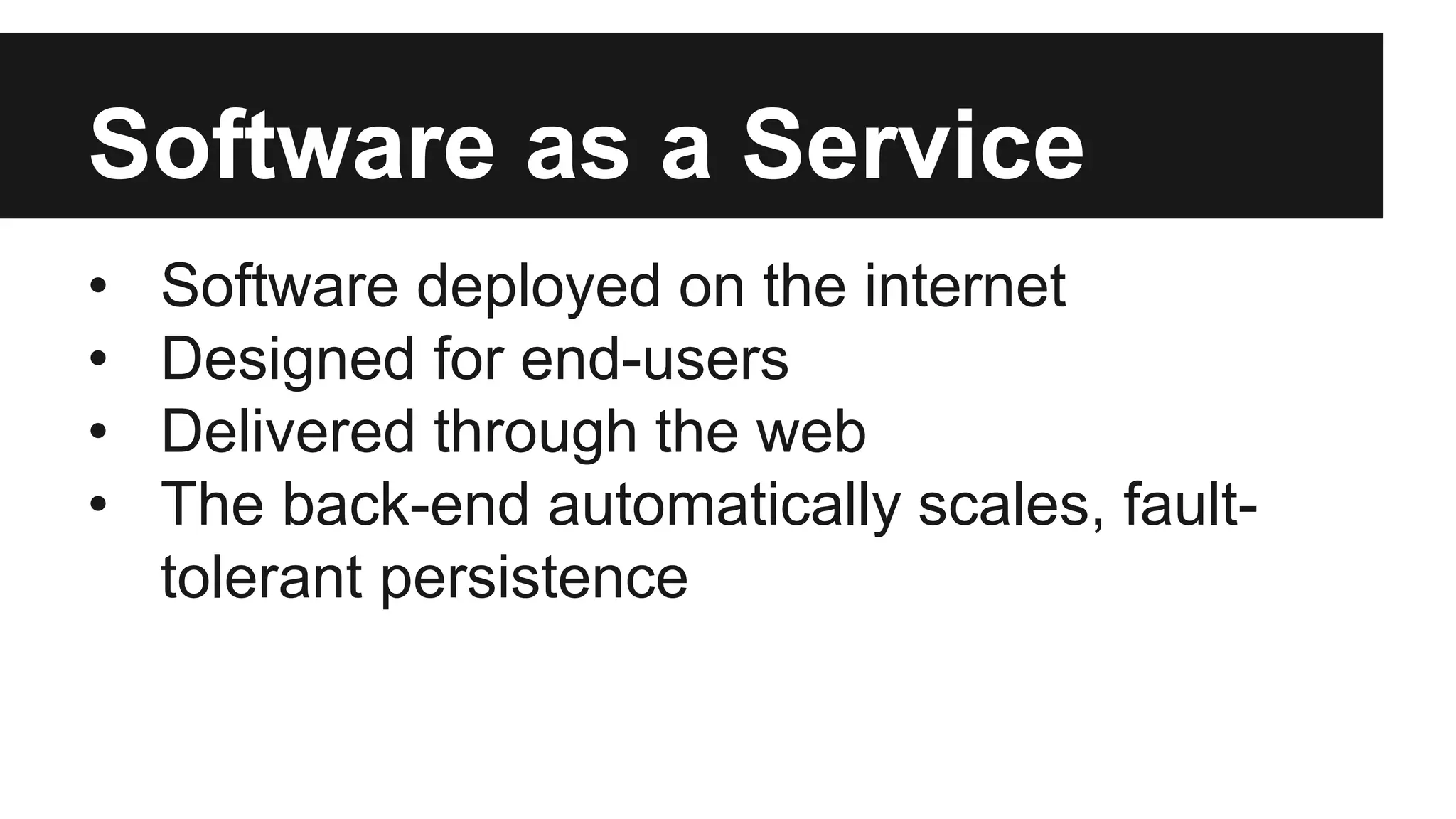 Software as a Service 
• Software deployed on the internet 
• Designed for end-users 
• Delivered through the web 
• The back-end automatically scales, fault-tolerant 
persistence 
 