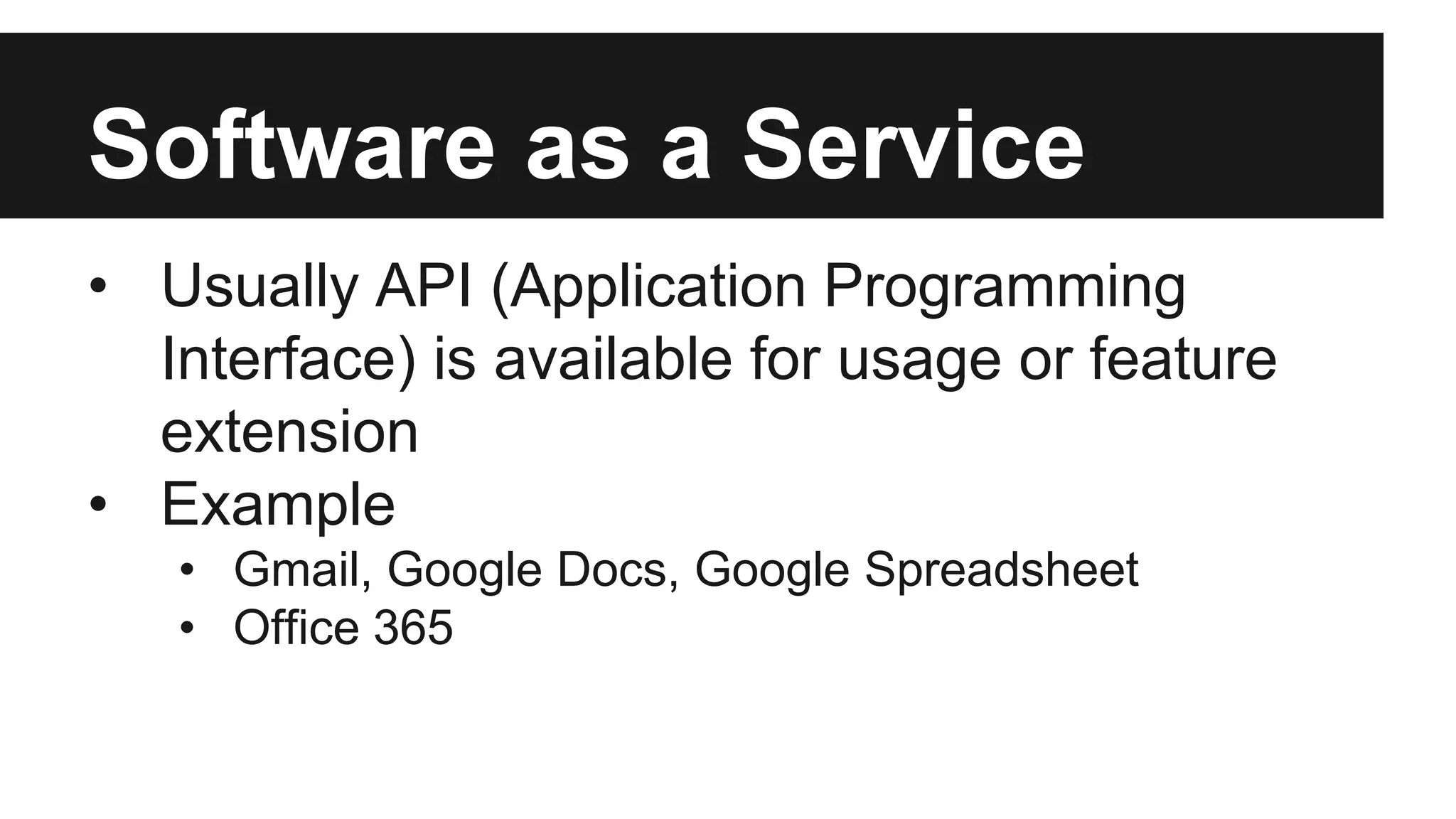 Software as a Service 
• Usually API (Application Programming 
Interface) is available for usage or feature 
extension 
• Example 
• Gmail, Google Docs, Google Spreadsheet 
• Office 365 
 