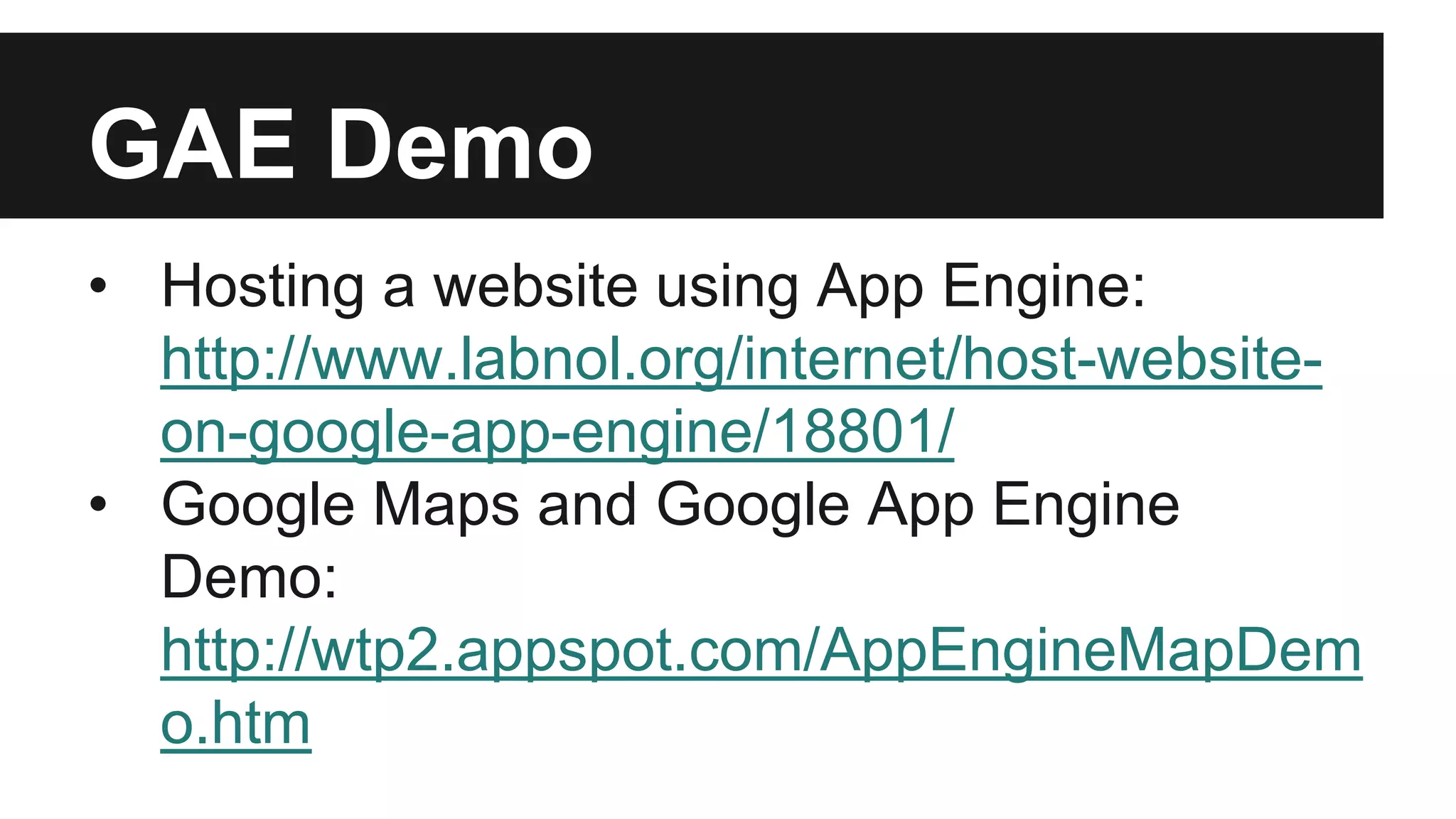 GAE Demo 
• Hosting a website using App Engine: 
http://www.labnol.org/internet/host-website-on- 
google-app-engine/18801/ 
• Google Maps and Google App Engine 
Demo: 
http://wtp2.appspot.com/AppEngineMapDem 
o.htm 
 