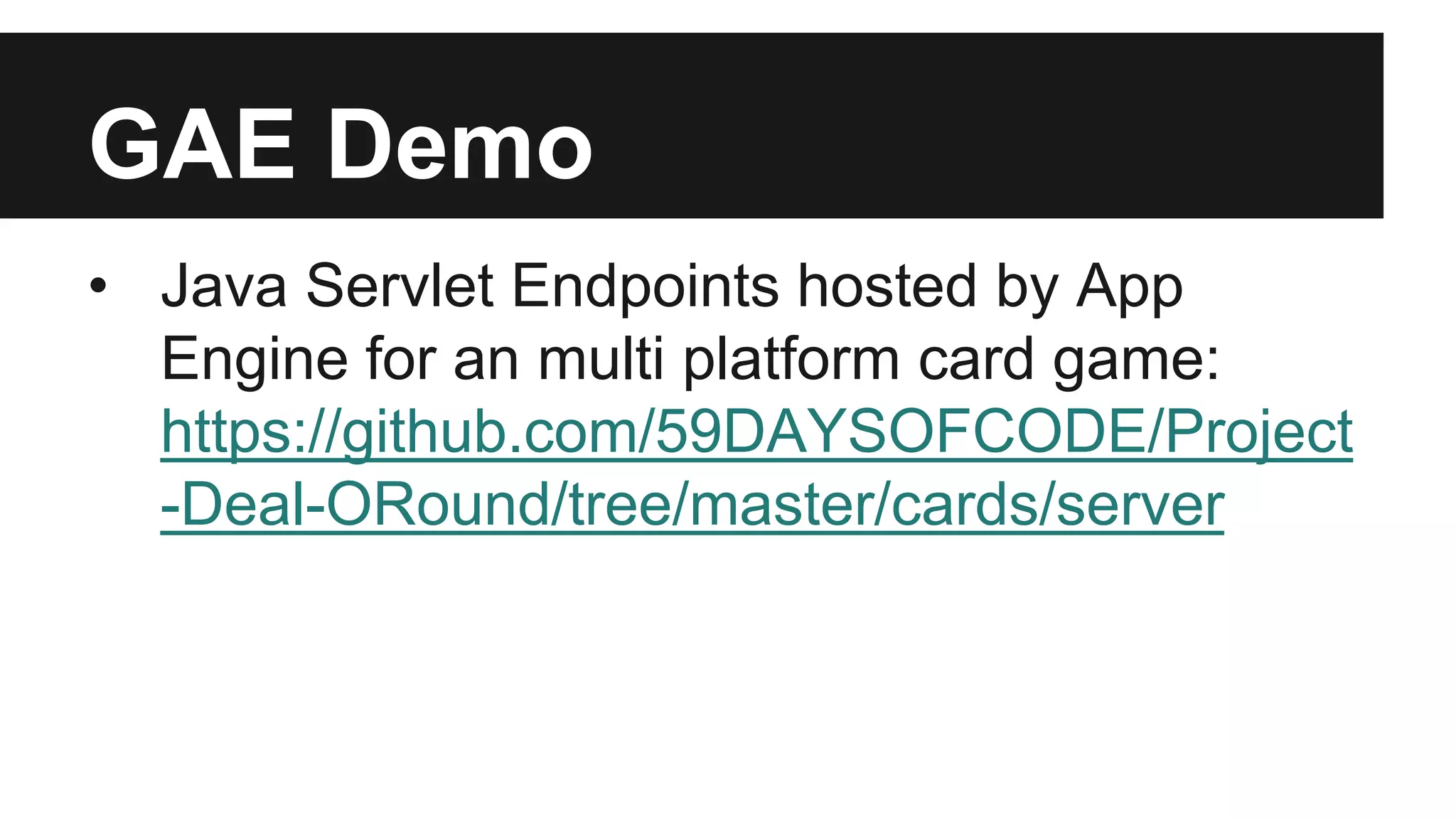 GAE Demo 
• Java Servlet Endpoints hosted by App 
Engine for an multi platform card game: 
https://github.com/59DAYSOFCODE/Project 
-Deal-ORound/tree/master/cards/server 
 
