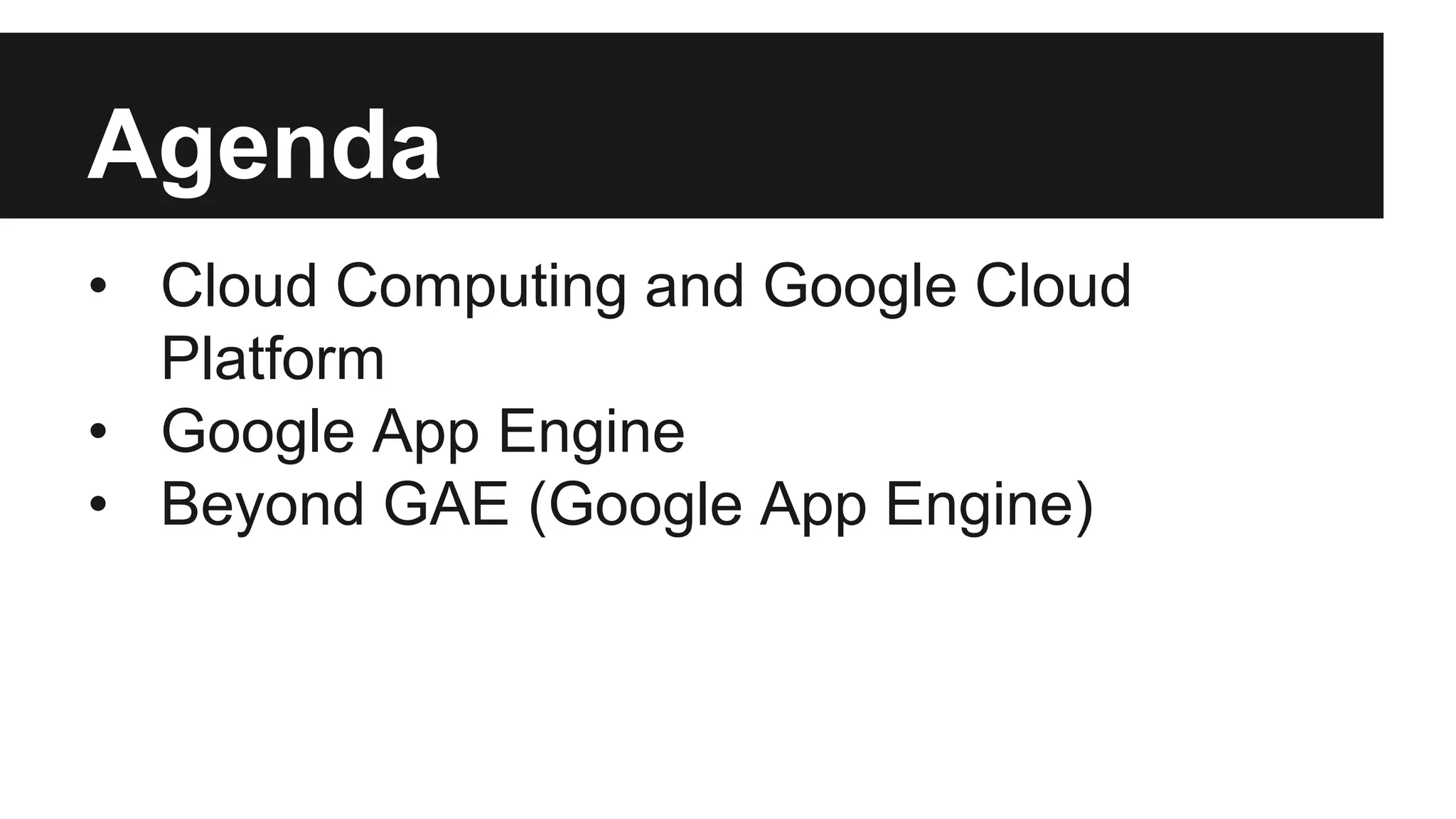 Agenda 
• Cloud Computing and Google Cloud 
Platform 
• Google App Engine 
• Beyond GAE (Google App Engine) 
 
