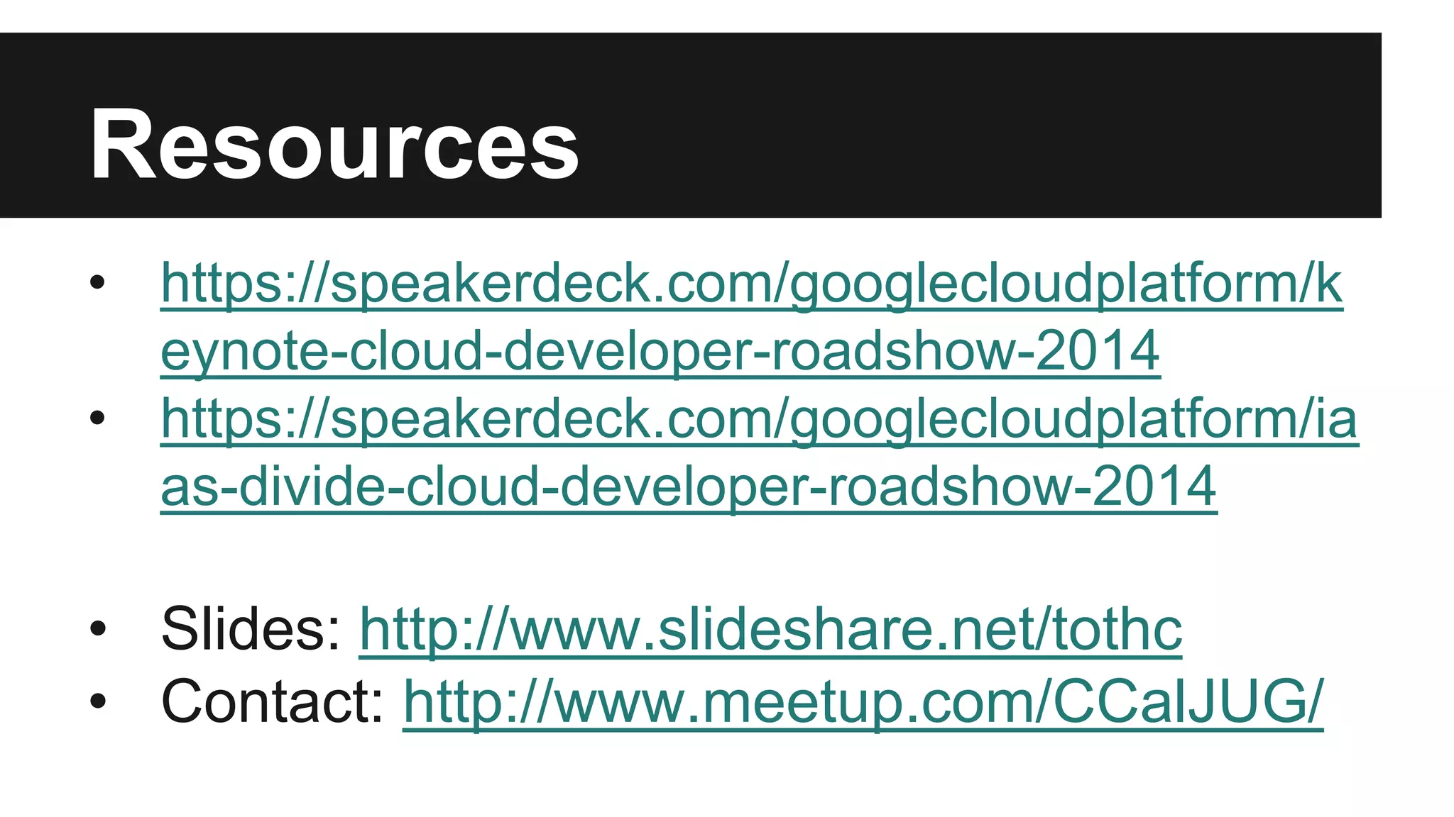 Resources 
• https://speakerdeck.com/googlecloudplatform/k 
eynote-cloud-developer-roadshow-2014 
• https://speakerdeck.com/googlecloudplatform/ia 
as-divide-cloud-developer-roadshow-2014 
• Slides: http://www.slideshare.net/tothc 
• Contact: http://www.meetup.com/CCalJUG/ 
 