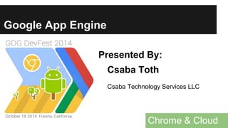 Google App Engine 
Presented By: 
Csaba Toth 
Csaba Technology Services LLC 
Chrome & Cloud 
 
