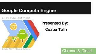 Google Compute Engine 
Presented By: 
Csaba Toth 
Csaba Technology Services LLC 
Chrome & Cloud 
 