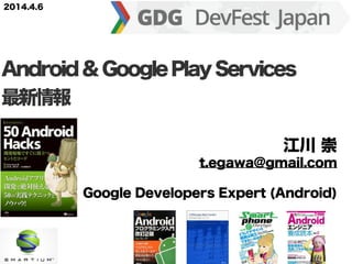 江川 崇
t.egawa@gmail.com
Google Developers Expert (Android)
Android&GooglePlayServices
最新情報
2014.4.6
 