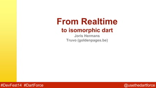@usethedartforce#DevFest14 #DartForce
From Realtime
to isomorphic dart
Joris Hermans
Truvo (goldenpages.be)
 