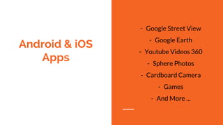 Android & iOS
Apps
- Google Street View
- Google Earth
- Youtube Videos 360
- Sphere Photos
- Cardboard Camera
- Games
- And More ...
 