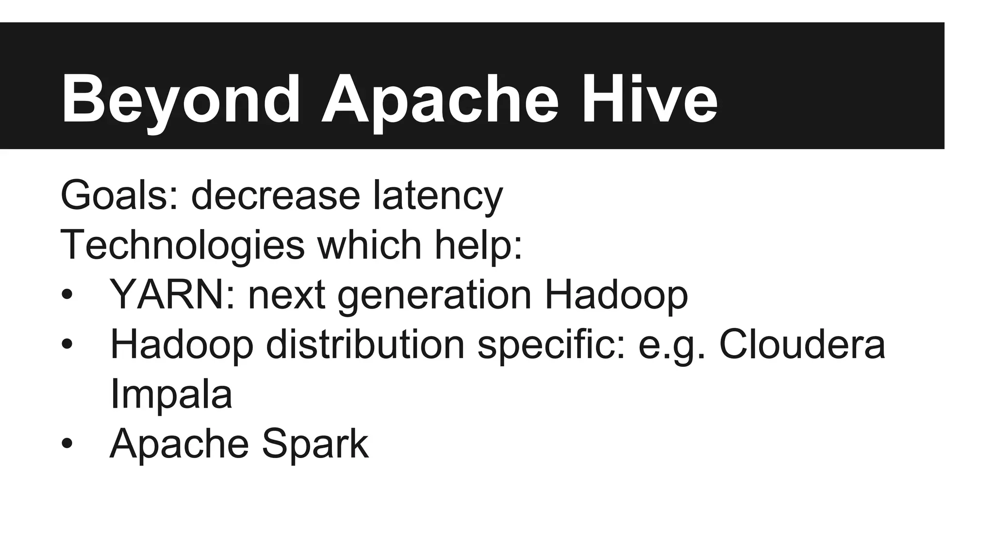 Beyond Apache Hive
Goals: decrease latency
Technologies which help:
• YARN: next generation Hadoop
• Hadoop distribution specific: e.g. Cloudera
Impala
• Apache Spark
 