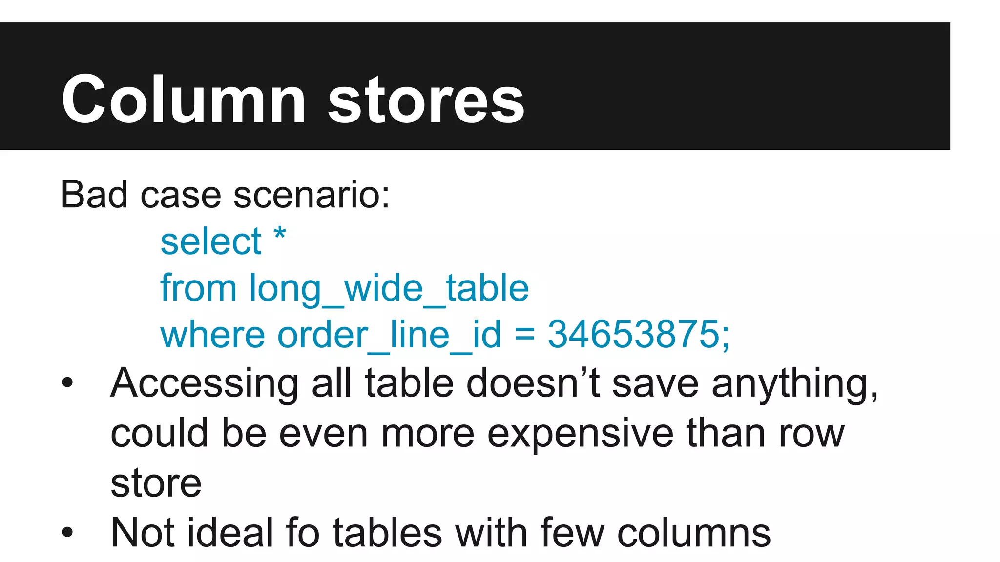 Column stores
Bad case scenario:
select *
from long_wide_table
where order_line_id = 34653875;
• Accessing all table doesn’t save anything,
could be even more expensive than row
store
• Not ideal fo tables with few columns
 