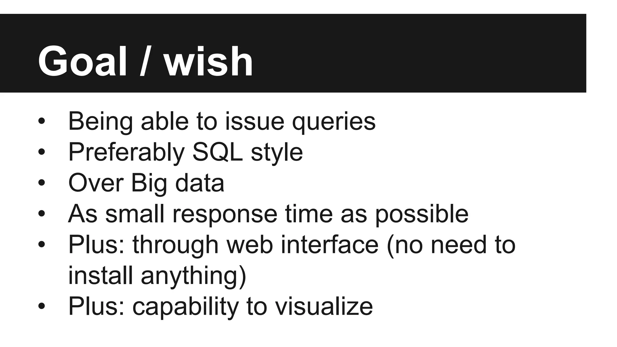 Goal / wish
• Being able to issue queries
• Preferably SQL style
• Over Big data
• As small response time as possible
• Plus: through web interface (no need to
install anything)
• Plus: capability to visualize
 