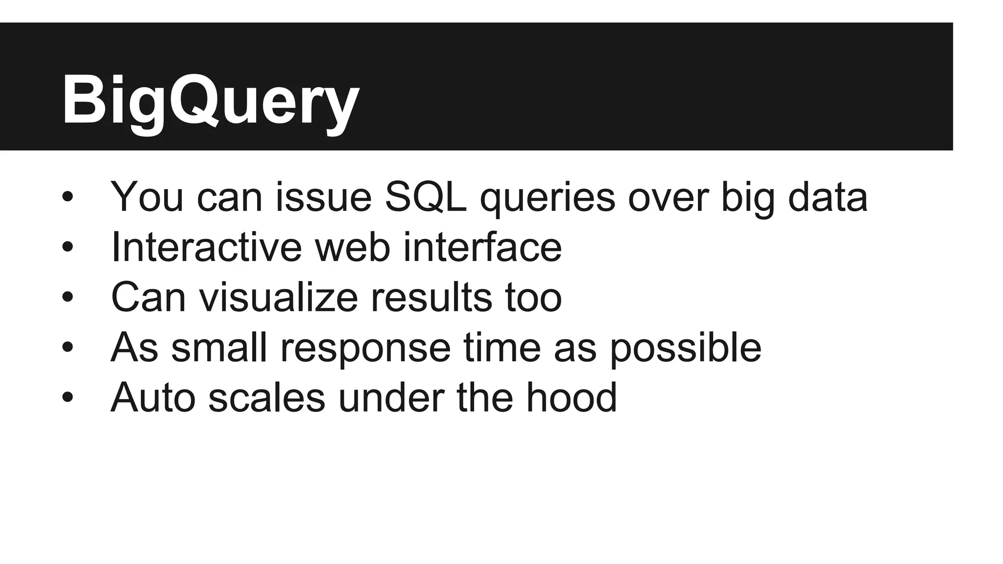 BigQuery
• You can issue SQL queries over big data
• Interactive web interface
• Can visualize results too
• As small response time as possible
• Auto scales under the hood
 