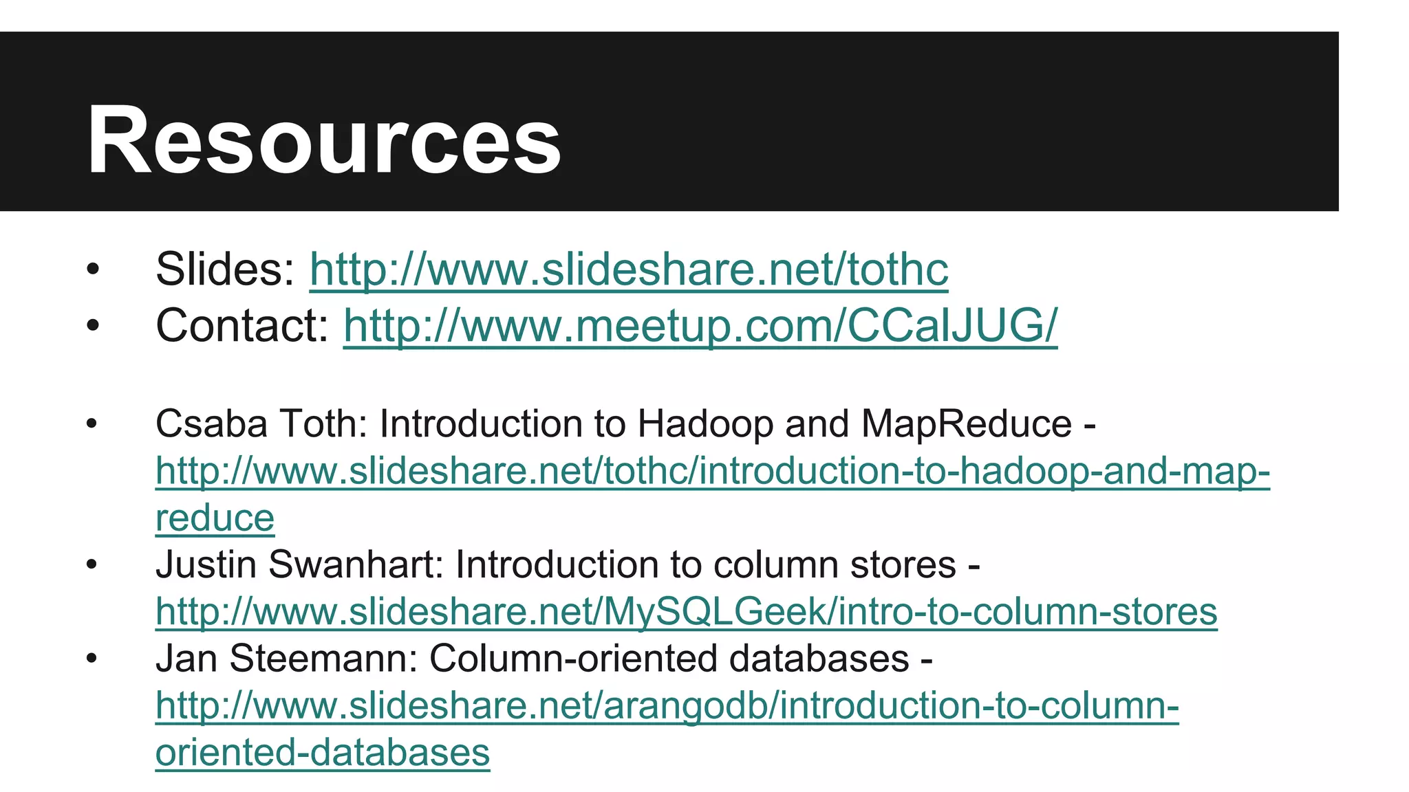 Resources
• Slides: http://www.slideshare.net/tothc
• Contact: http://www.meetup.com/CCalJUG/
• Csaba Toth: Introduction to Hadoop and MapReduce -
http://www.slideshare.net/tothc/introduction-to-hadoop-and-map-
reduce
• Justin Swanhart: Introduction to column stores -
http://www.slideshare.net/MySQLGeek/intro-to-column-stores
• Jan Steemann: Column-oriented databases -
http://www.slideshare.net/arangodb/introduction-to-column-
oriented-databases
 