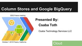 Column Stores and Google BigQuery
Cloud
Presented By:
Csaba Toth
Csaba Technology Services LLC
GDG Fresno meeting
October 1 2015 Fresno, California
 