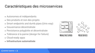 14DEVFEST NANTES 16
● Autonomes et indépendants
● Des produits et non des projets
● Smart endpoints and dumb pipes (Unix way)
● Gouvernance décentralisée
● Persistance polyglotte et décentralisée
● Tolérance à la panne (design for failure)
● Cloud-ready apps
● Infrastructure automatisée
Caractéristiques des microservices