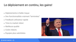 18DEVFEST NANTES 16
Le déploiement en continu, les gains!
● Déploiements à faible risque
● Des fonctionnalités vraiment “terminées”
● Feedback utilisateur rapide
● Time to market réduit
● Meilleure qualité
● Coûts réduits
● Équipes plus satisfaites