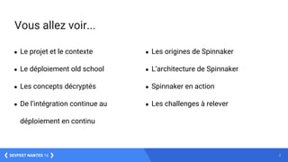 2DEVFEST NANTES 16
Vous allez voir...
● Les origines de Spinnaker
● L’architecture de Spinnaker
● Spinnaker en action
● Les challenges à relever
● Le projet et le contexte
● Le déploiement old school
● Les concepts décryptés
● De l’intégration continue au
déploiement en continu