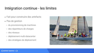 22DEVFEST NANTES 16
Intégration continue - les limites
● Fait pour construire des artefacts
● Pas de gestion
○ du provisionning de machines
○ des répartiteurs de charges
○ des réseaux
○ déploiement multi-datacenter
○ des stratégies de déploiement