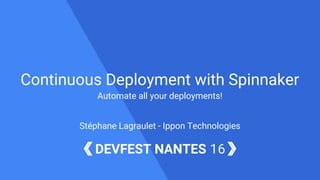 DEVFEST NANTES 16
Continuous Deployment with Spinnaker
Automate all your deployments!
Stéphane Lagraulet - Ippon Technologies
 