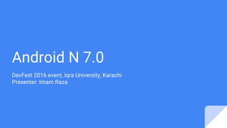 Android N 7.0
DevFest 2016 event, Iqra University, Karachi
Presenter: Imam Raza
 