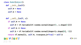 class Model(object):
def __init__(self):
self.W = None
self.b = None
def __call__(self, x):
if self.W == None:
self.W = tf.Variable(tf.random.normal(shape=(1, x.shape[1])))
if self.b == None:
self.b = tf.Variable(tf.random.normal(shape=(x.shape[0], 1)))
return tf.matmul(x, self.W, transpose_b=True) + self.b
 