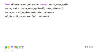 from sklearn.model_selection import train_test_split
train, val = train_test_split(df, test_size=0.1)
train_ds = df_to_dataset(train, columns)
val_ds = df_to_dataset(val, columns)
 