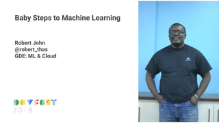 Robert John
@robert_thas
GDE: ML & Cloud
Baby Steps to Machine Learning
 