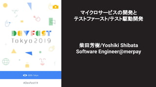 マイクロサービスの開発と
テストファースト/テスト駆動開発
柴田芳樹/Yoshiki Shibata
Software Engineer@merpay
 