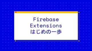 Firebase
Extensions
はじめの一歩
 