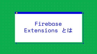Firebase
Extensions とは
 