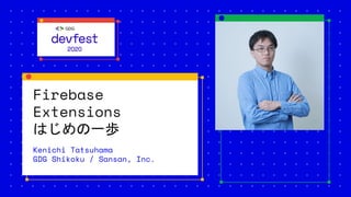 Firebase
Extensions
はじめの一歩
Kenichi Tatsuhama
GDG Shikoku / Sansan, Inc.
 