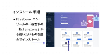 インストール手順
● Firebase コン
ソールの一番左下の
「Extensions」か
ら使いたいものを選
んでインストール
 