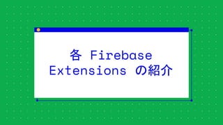 各 Firebase
Extensions の紹介
 