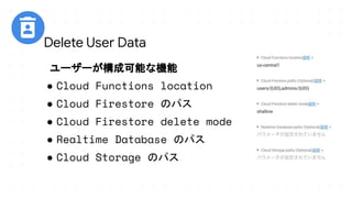 ユーザーが構成可能な機能
● Cloud Functions location
● Cloud Firestore のパス
● Cloud Firestore delete mode
● Realtime Database のパス
● Cloud Storage のパス
Delete User Data
 